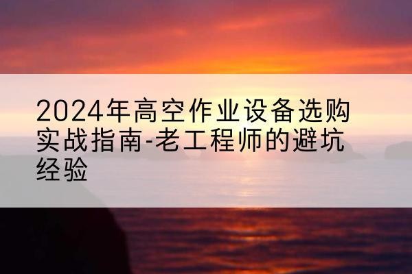 永德高空作业升降机厂家推荐-2024年高空作业设备选购实战指南-老工程师的避坑经验