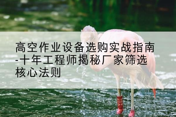 永德剪叉式升降机厂家-高空作业设备选购实战指南-十年工程师揭秘厂家筛选核心法则