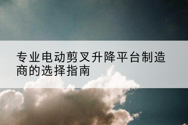 永德电动剪叉升降平台厂家-专业电动剪叉升降平台制造商的选择指南