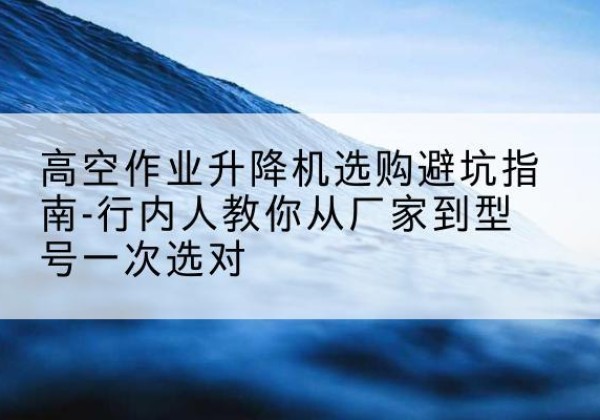 永德升降平台厂家-高空作业升降机选购避坑指南-行内人教你从厂家到型号一次选对