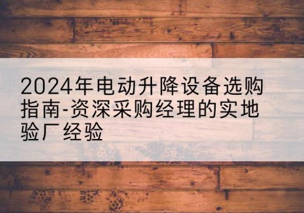 永德电动剪叉升降平台厂家-2024年电动升降设备选购指南-资深采购经理的实地验厂经验