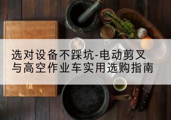永德电动剪叉升降平台怎么选-选对设备不踩坑-电动剪叉与高空作业车实用选购指南