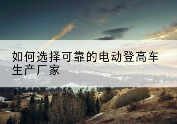 永德电动登高车厂家-如何选择可靠的电动登高车生产厂家