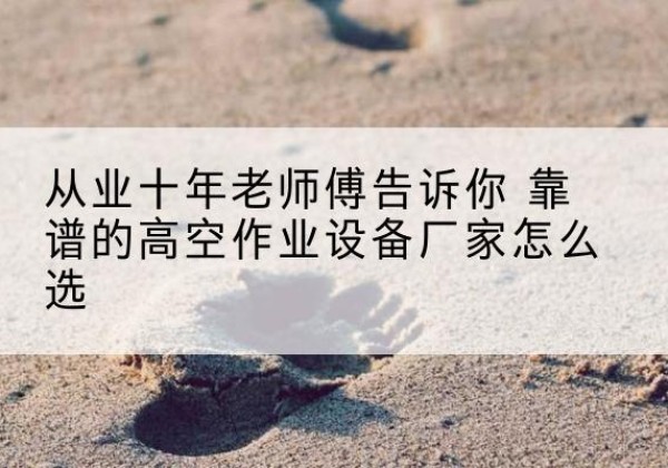 永德高空作业升降机厂家推荐-从业十年老师傅告诉你 靠谱的高空作业设备厂家怎么选