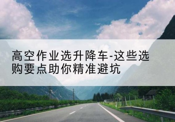 永德升降车厂家-高空作业选升降车-这些选购要点助你*避坑