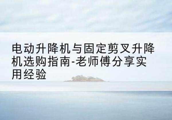 永德电动升降机怎么选-电动升降机与固定剪叉升降机选购指南-老师傅分享实用经验