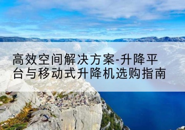 永德升降平台厂家-*空间解决方案-升降平台与移动式升降机选购指南
