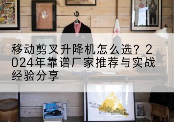 永德升降平台厂家推荐-移动剪叉升降机怎么选？2024年靠谱厂家推荐与实战经验分享