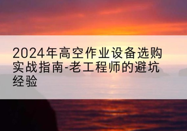 永德高空作业升降机厂家推荐-2024年高空作业设备选购实战指南-老工程师的避坑经验