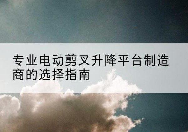 永德电动剪叉升降平台厂家-专业电动剪叉升降平台制造商的选择指南