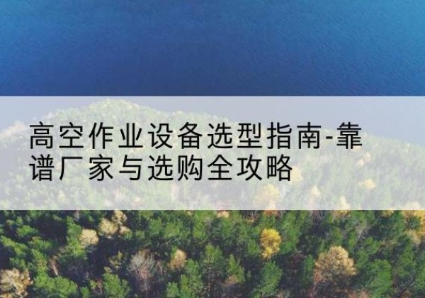 永德升降车厂家-高空作业设备选型指南-靠谱厂家与选购全攻略