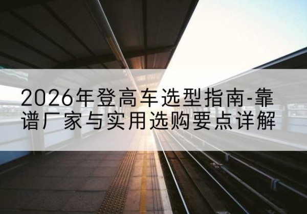 永德登高车厂家推荐-2026年登高车选型指南-靠谱厂家与实用选购要点详解