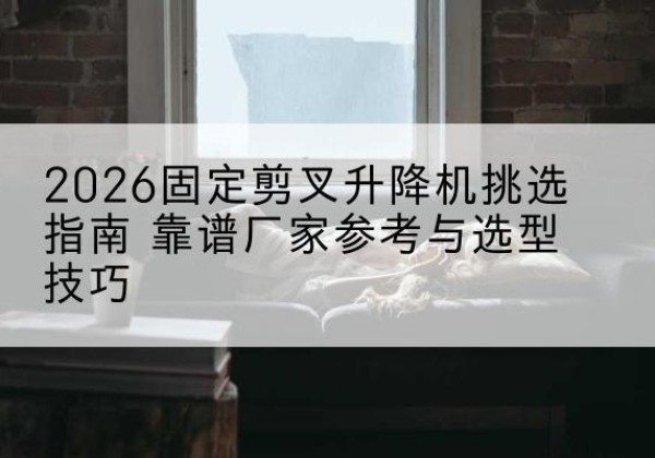 永德固定剪叉升降机厂家推荐-2026固定剪叉升降机挑选指南 靠谱厂家参考与选型技巧